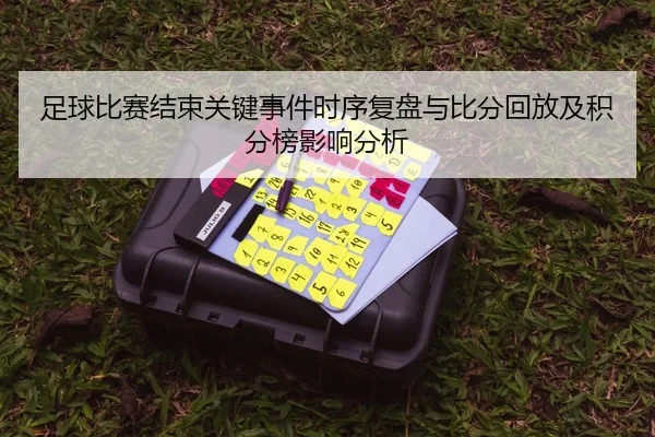足球比赛结束关键事件时序复盘与比分回放及积分榜影响分析