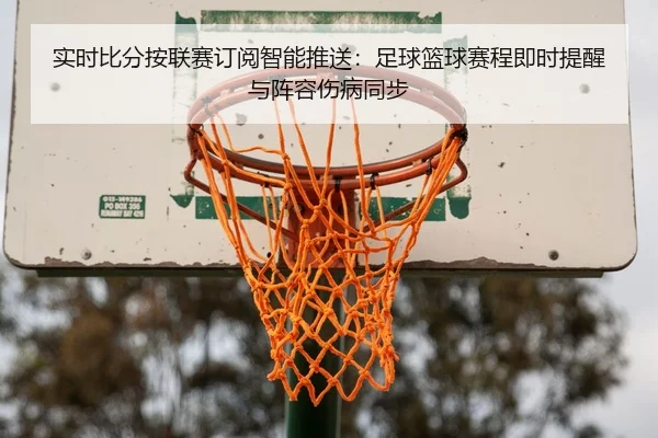 实时比分按联赛订阅智能推送：足球篮球赛程即时提醒与阵容伤病同步