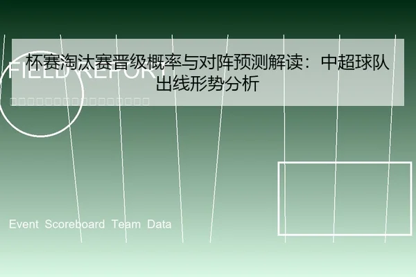 杯赛淘汰赛晋级概率与对阵预测解读：中超球队出线形势分析