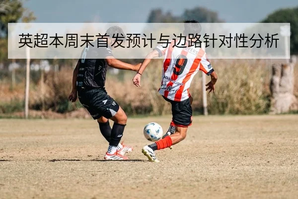 英超本周末首发预计与边路针对性分析