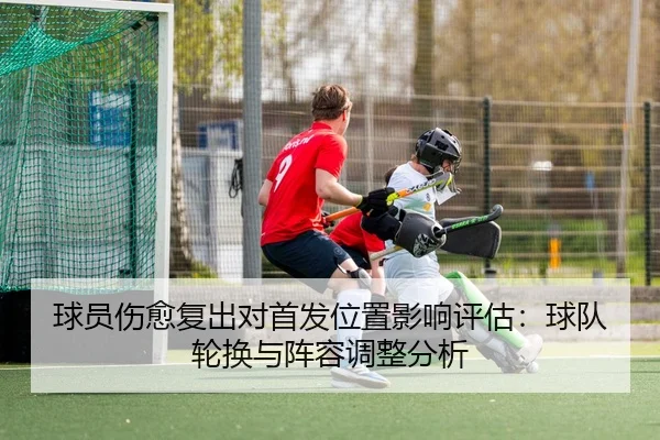 球员伤愈复出对首发位置影响评估：球队轮换与阵容调整分析